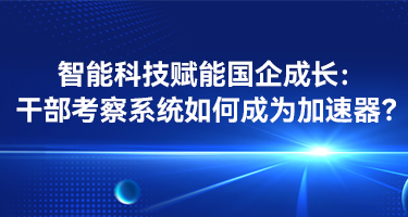 智能科技赋能国企成长：干部考察系统如何成为加速器？
